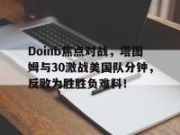 Doinb焦点对战，塔图姆与30激战美国队分钟，反败为胜胜负难料！的简单介绍-爱游戏精彩