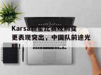 Karsa新星比赛规则变更表现突出，中国队前途光明！的简单介绍-爱游戏精彩
